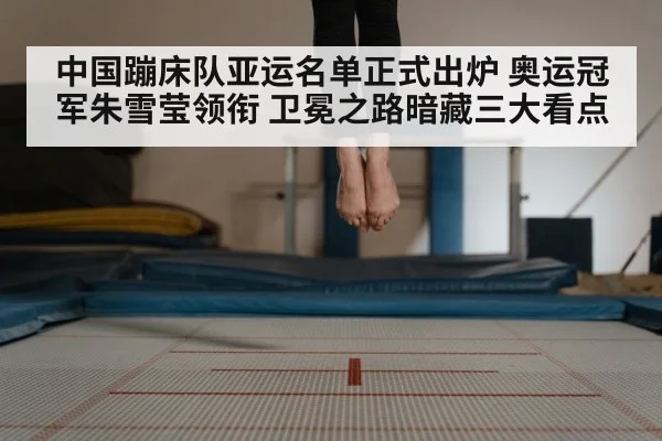 中国蹦床队亚运名单正式出炉 奥运冠军朱雪莹领衔 卫冕之路暗藏三大看点