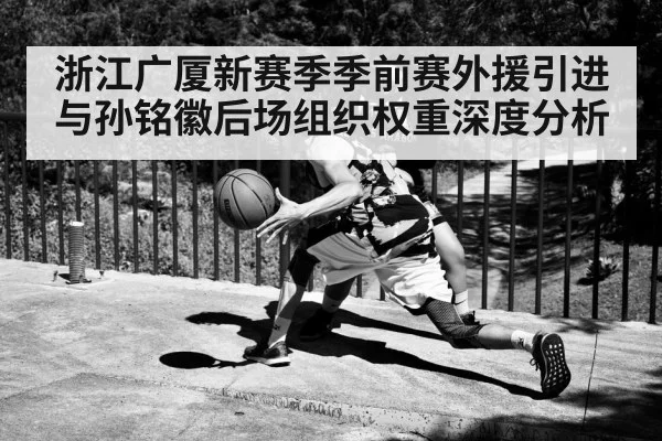 浙江广厦新赛季季前赛外援引进与孙铭徽后场组织权重深度分析