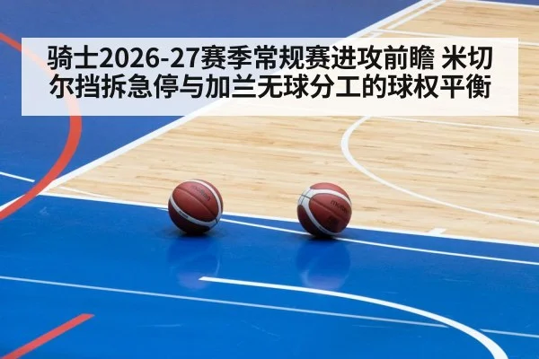 骑士2026-27赛季常规赛进攻前瞻 米切尔挡拆急停与加兰无球分工的球权平衡